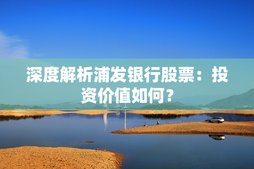 深度解析浦发银行股票：投资价值如何？
