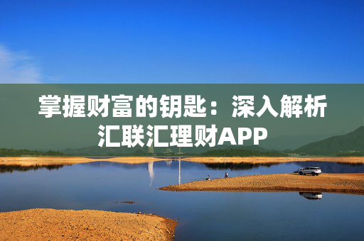 掌握财富的钥匙：深入解析汇联汇理财APP