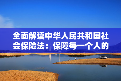 全面解读中华人民共和国社会保险法：保障每一个人的基本生活