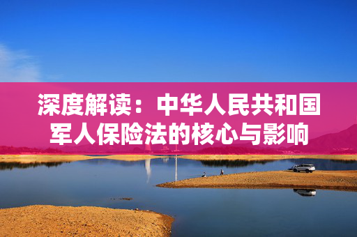 深度解读：中华人民共和国军人保险法的核心与影响