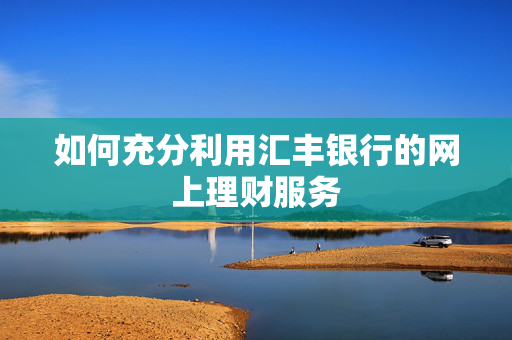 如何充分利用汇丰银行的网上理财服务