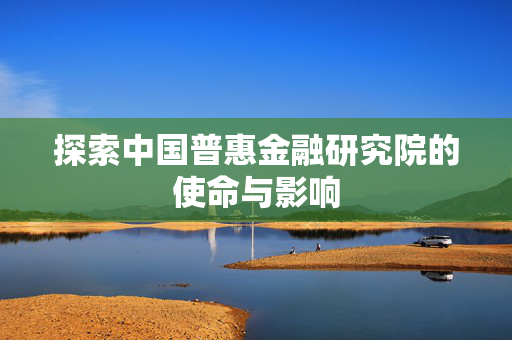 探索中国普惠金融研究院的使命与影响