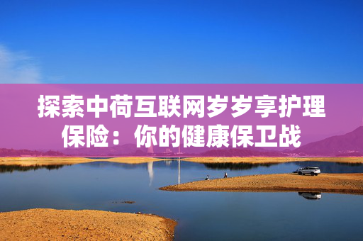 探索中荷互联网岁岁享护理保险：你的健康保卫战