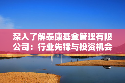 深入了解泰康基金管理有限公司：行业先锋与投资机会