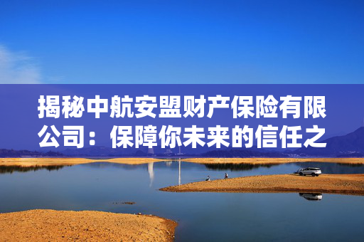 揭秘中航安盟财产保险有限公司：保障你未来的信任之选