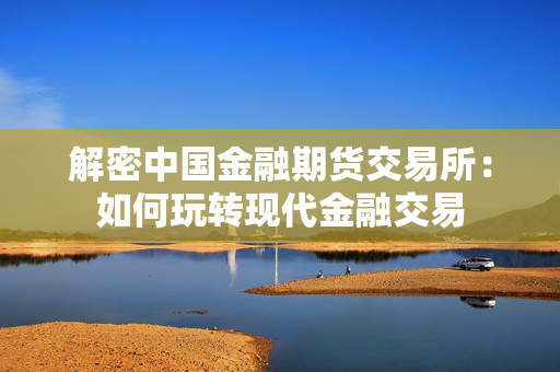 解密中国金融期货交易所：如何玩转现代金融交易