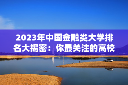 2023年中国金融类大学排名大揭密：你最关注的高校都在这里！