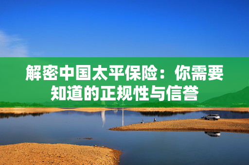 解密中国太平保险：你需要知道的正规性与信誉