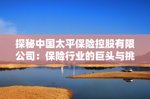 探秘中国太平保险控股有限公司：保险行业的巨头与挑战