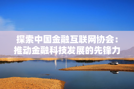 探索中国金融互联网协会：推动金融科技发展的先锋力量