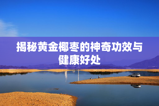 揭秘黄金椰枣的神奇功效与健康好处