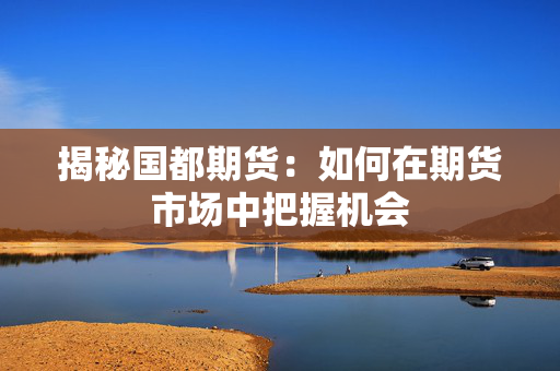 揭秘国都期货：如何在期货市场中把握机会