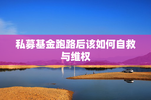 私募基金跑路后该如何自救与维权