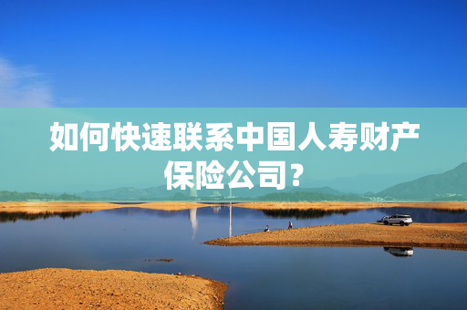 如何快速联系中国人寿财产保险公司？