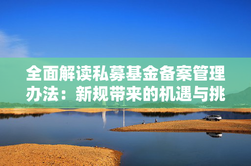 全面解读私募基金备案管理办法：新规带来的机遇与挑战