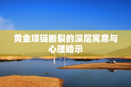 黄金项链断裂的深层寓意与心理暗示