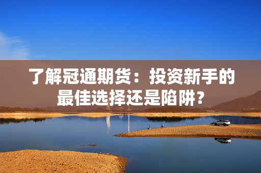 了解冠通期货：投资新手的最佳选择还是陷阱？