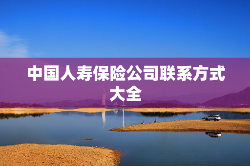 中国人寿保险公司联系方式大全