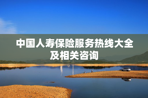 中国人寿保险服务热线大全及相关咨询