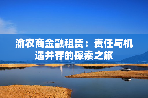 渝农商金融租赁：责任与机遇并存的探索之旅
