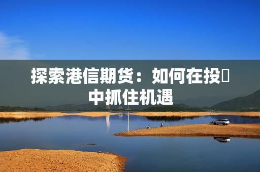 探索港信期货：如何在投資中抓住机遇
