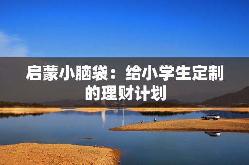 启蒙小脑袋：给小学生定制的理财计划