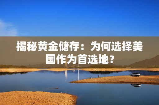 揭秘黄金储存：为何选择美国作为首选地？