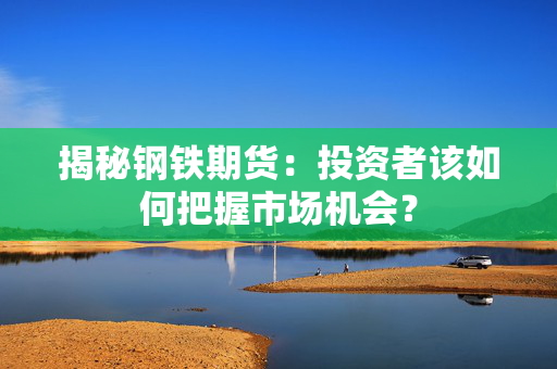 揭秘钢铁期货：投资者该如何把握市场机会？