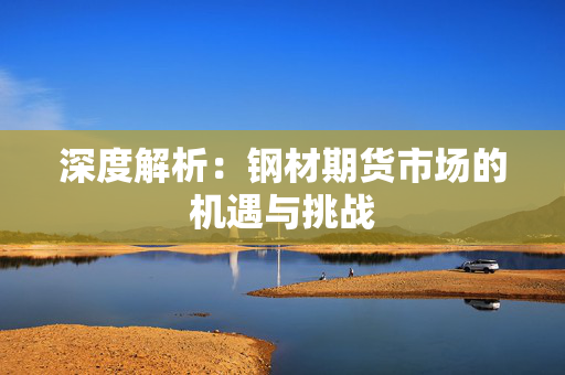 深度解析：钢材期货市场的机遇与挑战