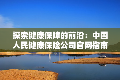 探索健康保障的前沿：中国人民健康保险公司官网指南