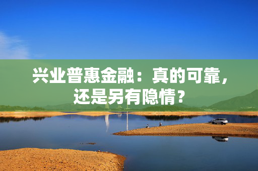 兴业普惠金融：真的可靠，还是另有隐情？