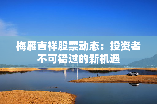 梅雁吉祥股票动态：投资者不可错过的新机遇