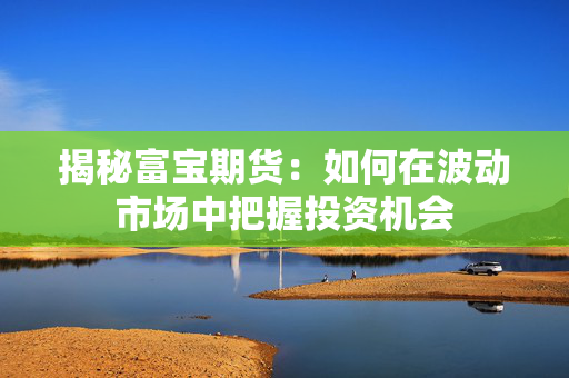 揭秘富宝期货：如何在波动市场中把握投资机会