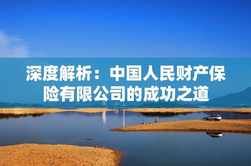 深度解析：中国人民财产保险有限公司的成功之道