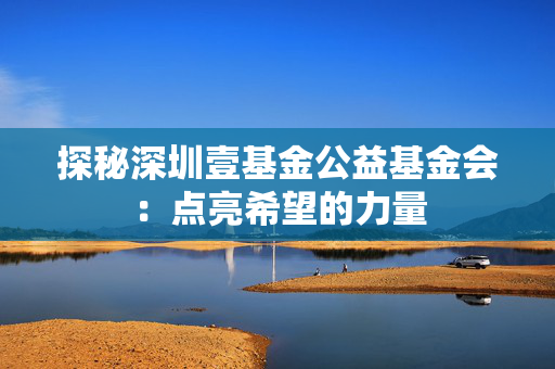 探秘深圳壹基金公益基金会：点亮希望的力量