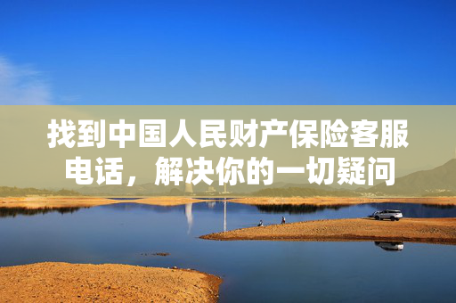 找到中国人民财产保险客服电话，解决你的一切疑问