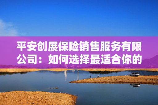 平安创展保险销售服务有限公司：如何选择最适合你的保险方案？