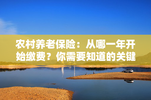 农村养老保险：从哪一年开始缴费？你需要知道的关键时间点