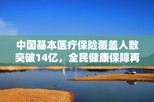 中国基本医疗保险覆盖人数突破14亿，全民健康保障再上新台阶