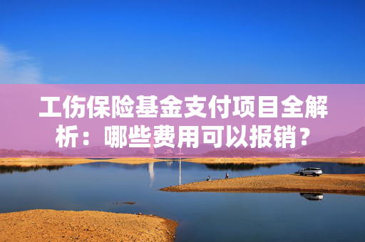 工伤保险基金支付项目全解析：哪些费用可以报销？