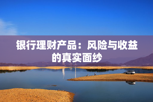 银行理财产品：风险与收益的真实面纱