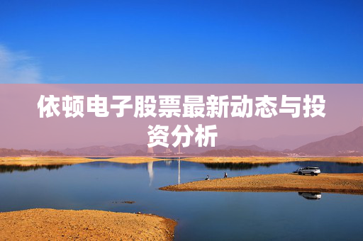依顿电子股票最新动态与投资分析
