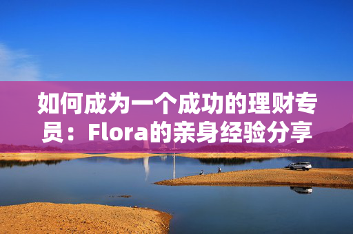 如何成为一个成功的理财专员：Flora的亲身经验分享