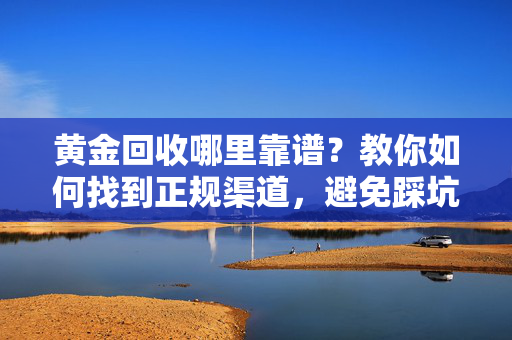 黄金回收哪里靠谱？教你如何找到正规渠道，避免踩坑！