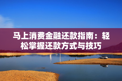 马上消费金融还款指南：轻松掌握还款方式与技巧