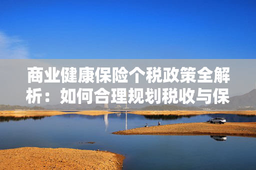 商业健康保险个税政策全解析：如何合理规划税收与保障？