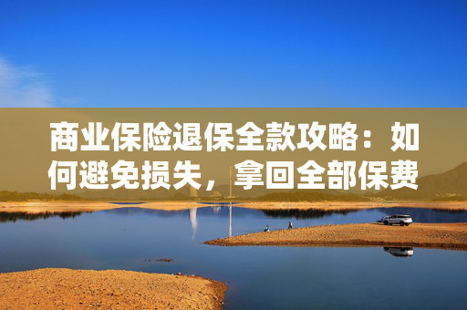 商业保险退保全款攻略：如何避免损失，拿回全部保费？