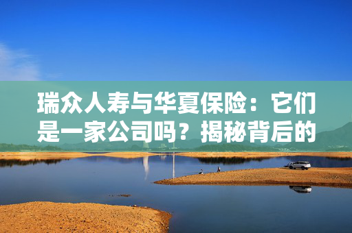 瑞众人寿与华夏保险：它们是一家公司吗？揭秘背后的关系
