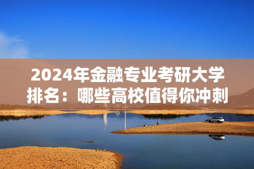 2024年金融专业考研大学排名：哪些高校值得你冲刺？