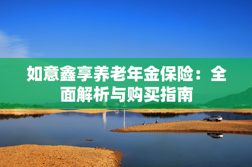 如意鑫享养老年金保险：全面解析与购买指南